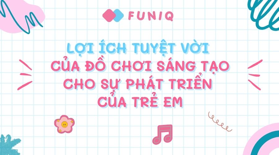 Lợi ích tuyệt vời của đồ chơi sáng tạo cho sự phát triển của trẻ em